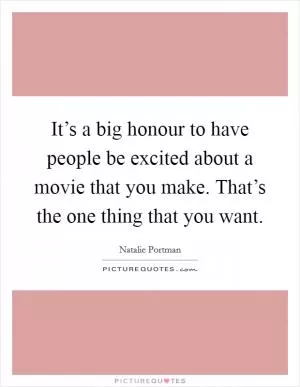 It’s a big honour to have people be excited about a movie that you make. That’s the one thing that you want Picture Quote #1