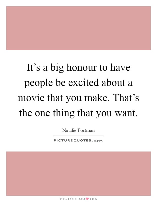 It's a big honour to have people be excited about a movie that you make. That's the one thing that you want. Picture Quote #1