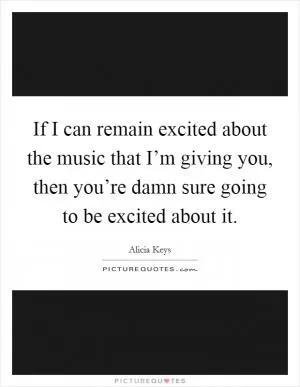 If I can remain excited about the music that I’m giving you, then you’re damn sure going to be excited about it Picture Quote #1