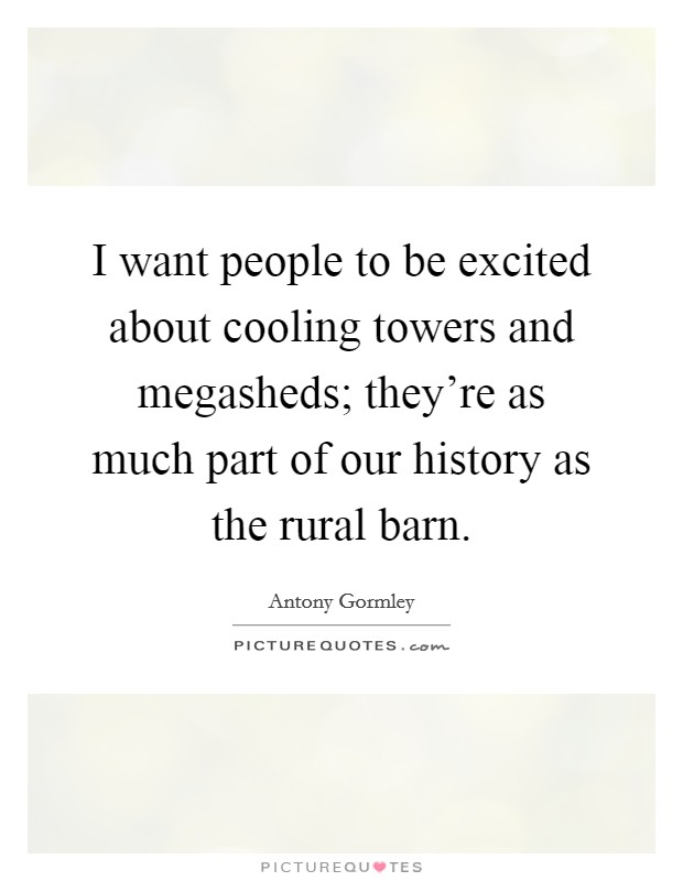 I want people to be excited about cooling towers and megasheds; they're as much part of our history as the rural barn. Picture Quote #1