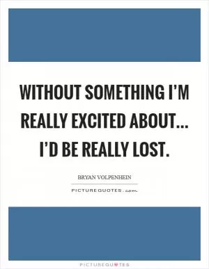 Without something I’m really excited about... I’d be really lost Picture Quote #1
