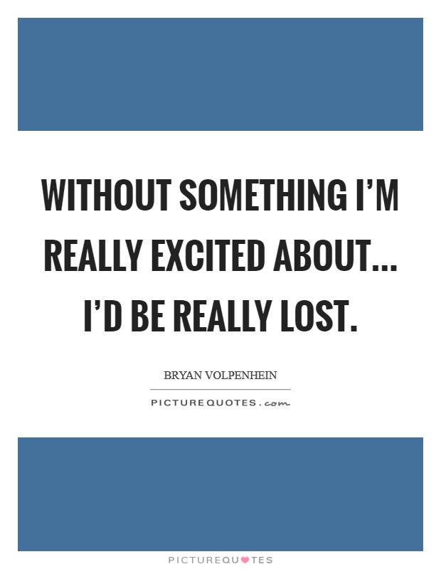 Without something I'm really excited about... I'd be really lost. Picture Quote #1