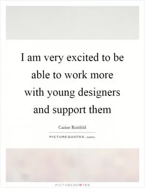I am very excited to be able to work more with young designers and support them Picture Quote #1
