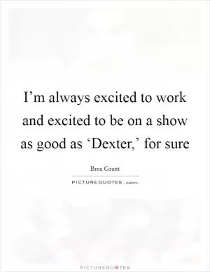 I’m always excited to work and excited to be on a show as good as ‘Dexter,’ for sure Picture Quote #1