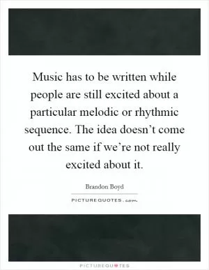 Music has to be written while people are still excited about a particular melodic or rhythmic sequence. The idea doesn’t come out the same if we’re not really excited about it Picture Quote #1