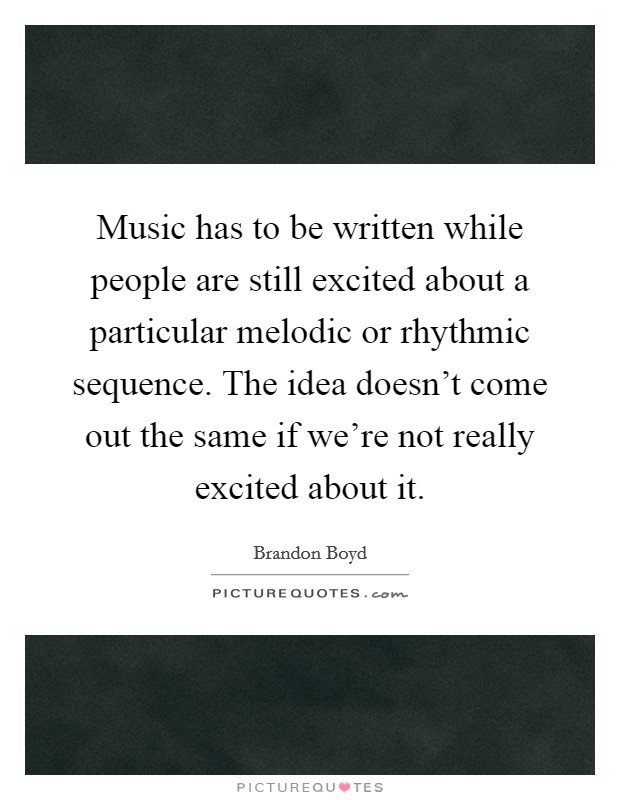 Music has to be written while people are still excited about a particular melodic or rhythmic sequence. The idea doesn't come out the same if we're not really excited about it. Picture Quote #1