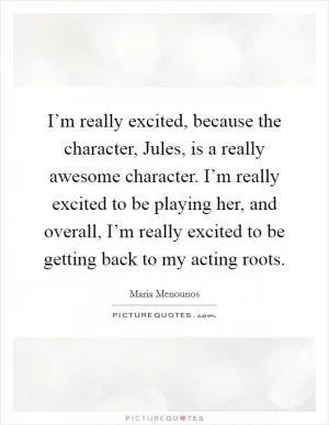 I’m really excited, because the character, Jules, is a really awesome character. I’m really excited to be playing her, and overall, I’m really excited to be getting back to my acting roots Picture Quote #1