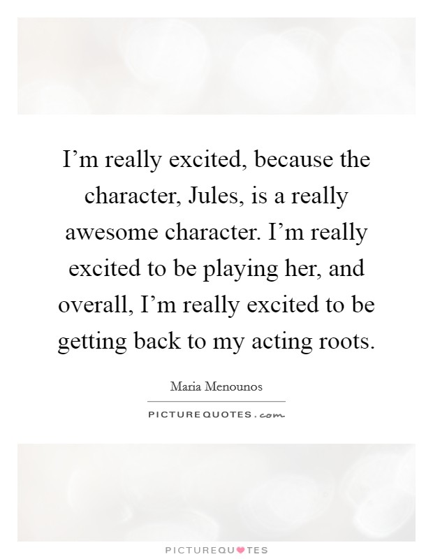 I'm really excited, because the character, Jules, is a really awesome character. I'm really excited to be playing her, and overall, I'm really excited to be getting back to my acting roots. Picture Quote #1