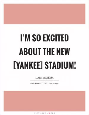 I’m so excited about the new [Yankee] stadium! Picture Quote #1