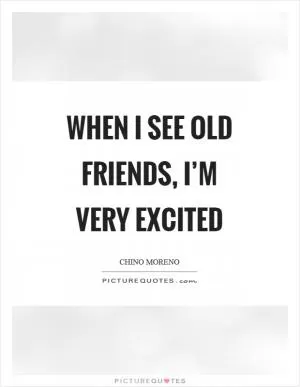 When I see old friends, I’m very excited Picture Quote #1