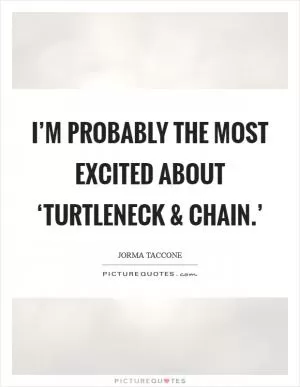 I’m probably the most excited about ‘Turtleneck and Chain.’ Picture Quote #1