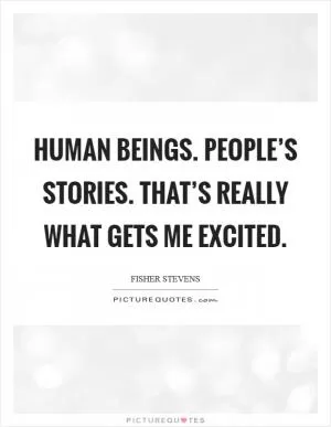Human beings. People’s stories. That’s really what gets me excited Picture Quote #1