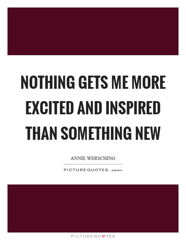 Nothing gets me more excited and inspired than something new Picture Quote #1