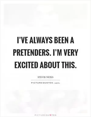 I’ve always been a Pretenders. I’m very excited about this Picture Quote #1