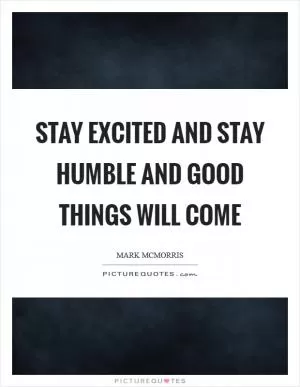 Stay excited and stay humble and good things will come Picture Quote #1