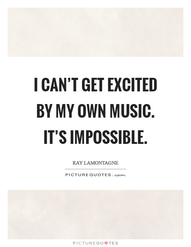 I can't get excited by my own music. It's impossible. Picture Quote #1