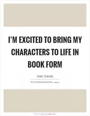 I’m excited to bring my characters to life in book form Picture Quote #1