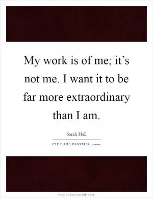 My work is of me; it’s not me. I want it to be far more extraordinary than I am Picture Quote #1