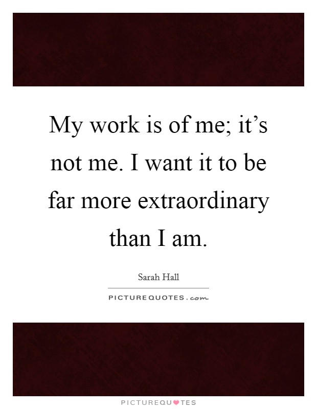My work is of me; it's not me. I want it to be far more extraordinary than I am. Picture Quote #1