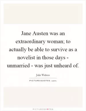 Jane Austen was an extraordinary woman; to actually be able to survive as a novelist in those days - unmarried - was just unheard of Picture Quote #1