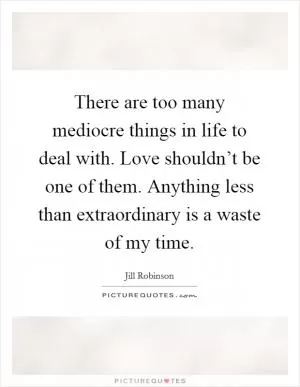 There are too many mediocre things in life to deal with. Love shouldn’t be one of them. Anything less than extraordinary is a waste of my time Picture Quote #1