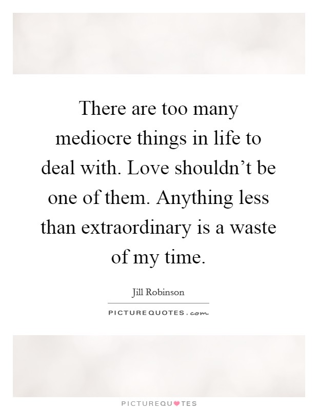 There are too many mediocre things in life to deal with. Love shouldn't be one of them. Anything less than extraordinary is a waste of my time. Picture Quote #1