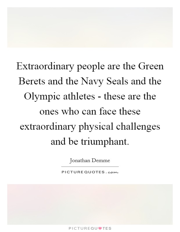 Extraordinary people are the Green Berets and the Navy Seals and the Olympic athletes - these are the ones who can face these extraordinary physical challenges and be triumphant. Picture Quote #1