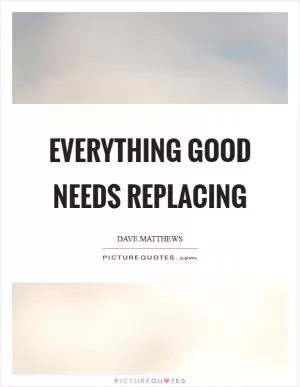 Everything good needs replacing Picture Quote #1