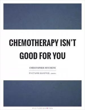 Chemotherapy isn’t good for you Picture Quote #1