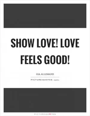 Show love! Love feels good! Picture Quote #1