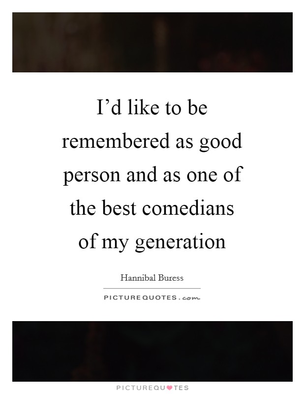 I'd like to be remembered as good person and as one of the best comedians of my generation Picture Quote #1