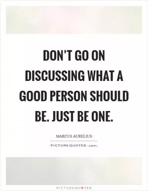 Don’t go on discussing what a good person should be. Just be one Picture Quote #1