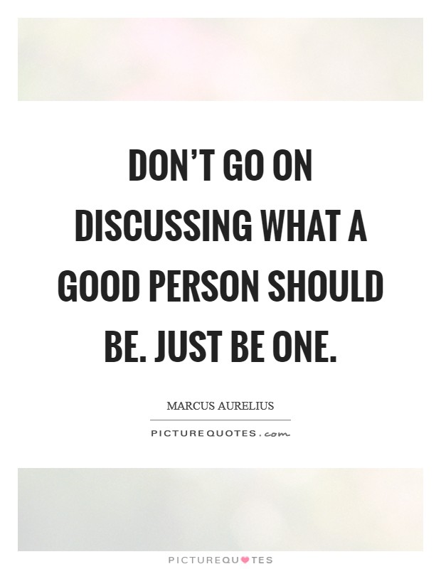 Don't go on discussing what a good person should be. Just be one. Picture Quote #1