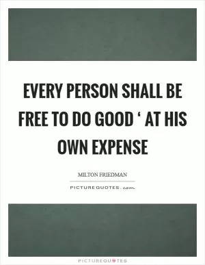 Every person shall be free to do good ‘ at his own expense Picture Quote #1