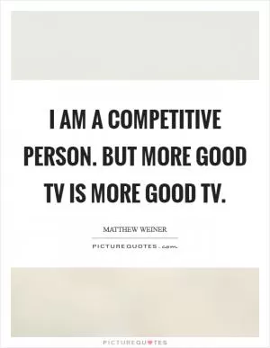 I am a competitive person. But more good TV is more good TV Picture Quote #1