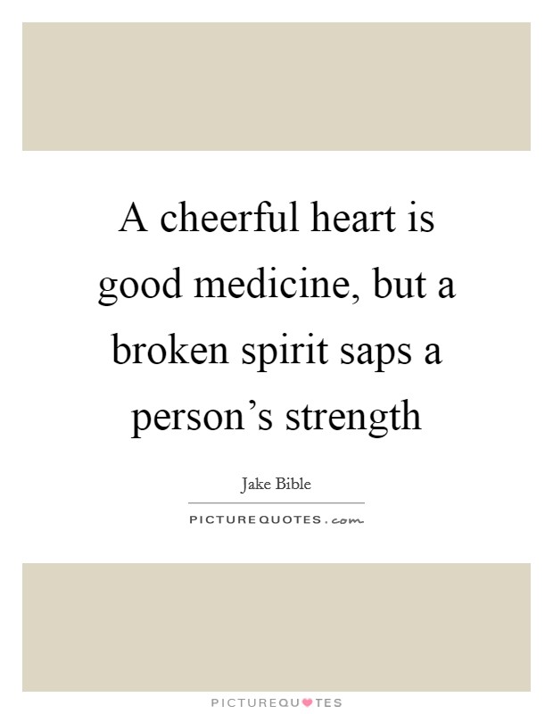 A cheerful heart is good medicine, but a broken spirit saps a person's strength Picture Quote #1