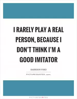 I rarely play a real person, because I don’t think I’m a good imitator Picture Quote #1