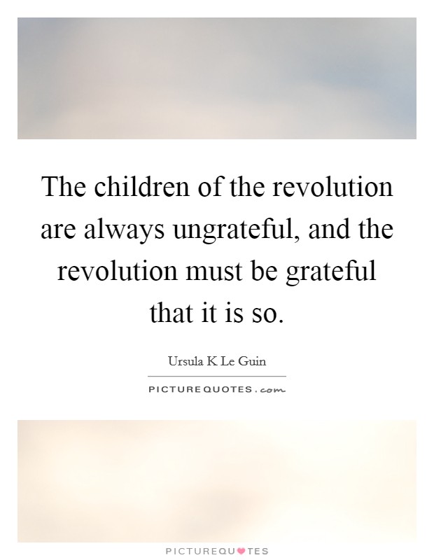 The children of the revolution are always ungrateful, and the revolution must be grateful that it is so. Picture Quote #1