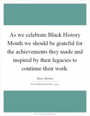 As we celebrate Black History Month we should be grateful for the achievements they made and inspired by their legacies to continue their work Picture Quote #1