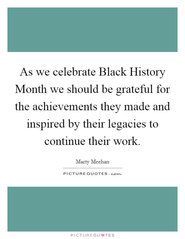 As we celebrate Black History Month we should be grateful for the achievements they made and inspired by their legacies to continue their work. Picture Quote #1