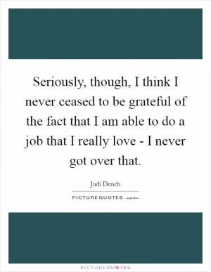 Seriously, though, I think I never ceased to be grateful of the fact that I am able to do a job that I really love - I never got over that Picture Quote #1