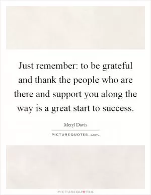 Just remember: to be grateful and thank the people who are there and support you along the way is a great start to success Picture Quote #1