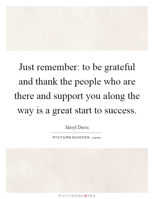 Just remember: to be grateful and thank the people who are there and support you along the way is a great start to success. Picture Quote #1