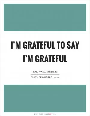 I’m Grateful to say I’m Grateful Picture Quote #1