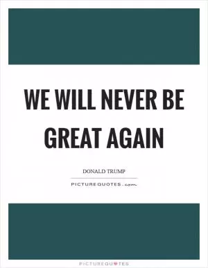 We will never be great again Picture Quote #1