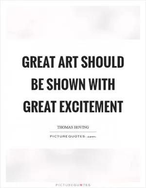 Great art should be shown with great excitement Picture Quote #1