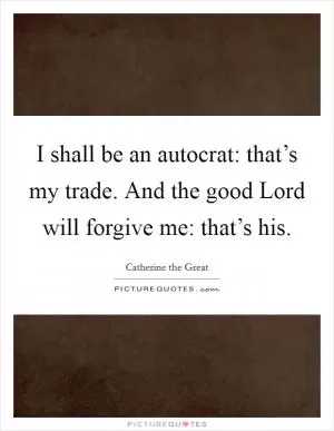 I shall be an autocrat: that’s my trade. And the good Lord will forgive me: that’s his Picture Quote #1