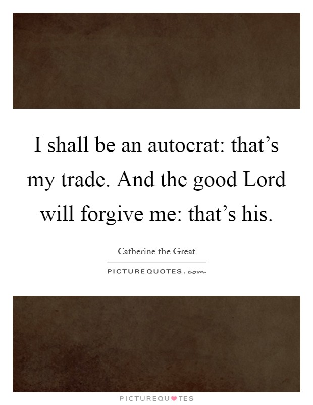 I shall be an autocrat: that's my trade. And the good Lord will forgive me: that's his. Picture Quote #1