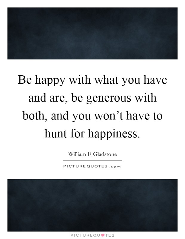 Be happy with what you have and are, be generous with both, and you won't have to hunt for happiness. Picture Quote #1