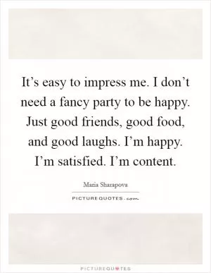 It’s easy to impress me. I don’t need a fancy party to be happy. Just good friends, good food, and good laughs. I’m happy. I’m satisfied. I’m content Picture Quote #1